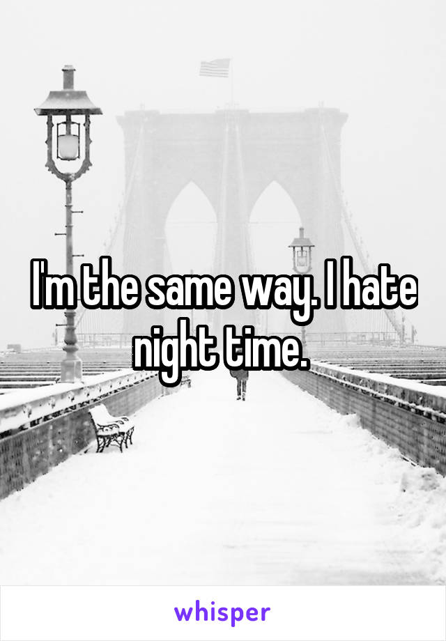 I'm the same way. I hate night time. 