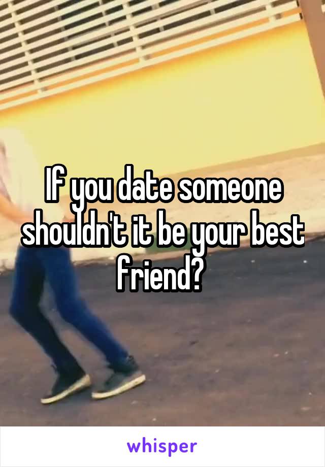 If you date someone shouldn't it be your best friend? 