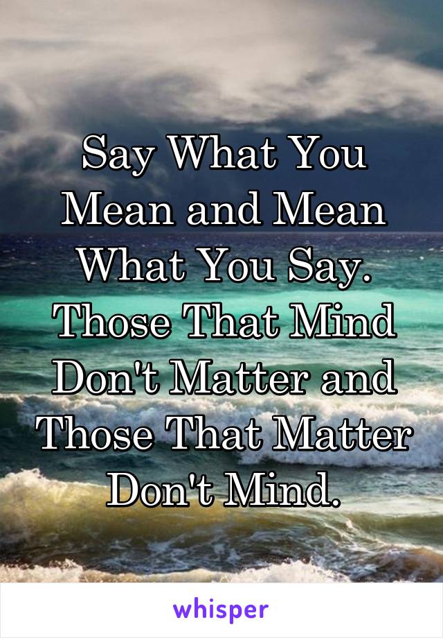 Say What You Mean and Mean What You Say. Those That Mind Don't Matter and Those That Matter Don't Mind.