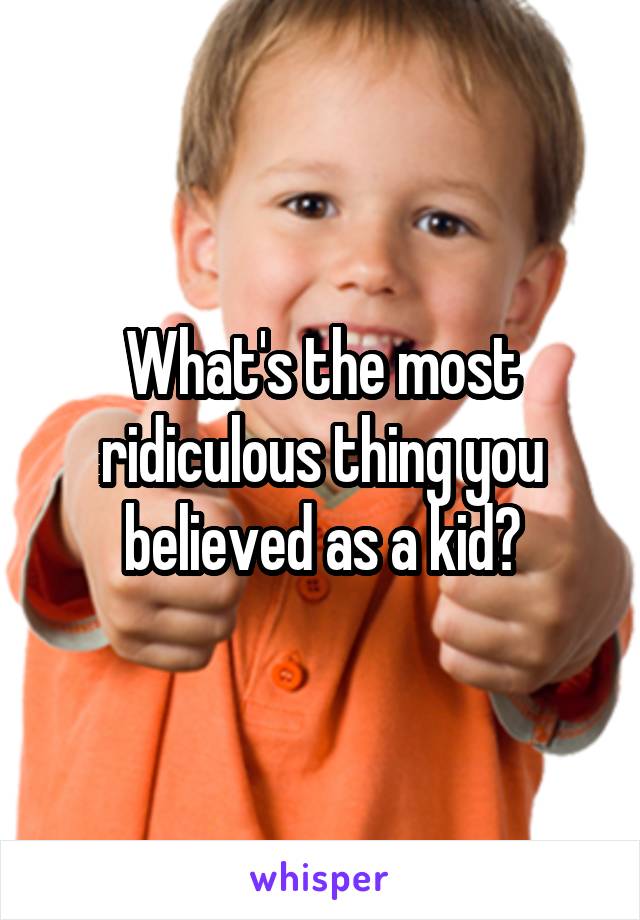 What's the most ridiculous thing you believed as a kid?