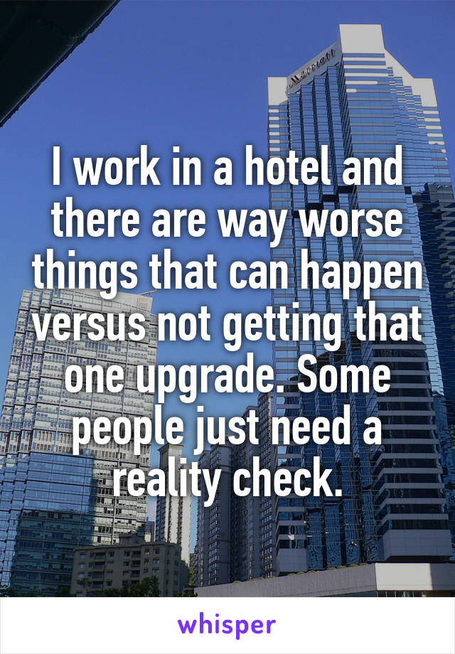 I work in a hotel and there are way worse things that can happen versus not getting that one upgrade. Some people just need a reality check.