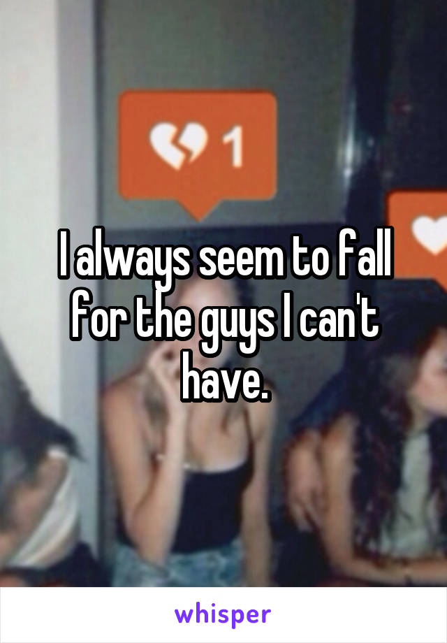 I always seem to fall for the guys I can't have.