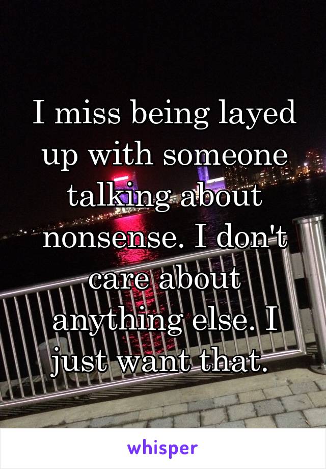 I miss being layed up with someone talking about nonsense. I don't care about anything else. I just want that. 