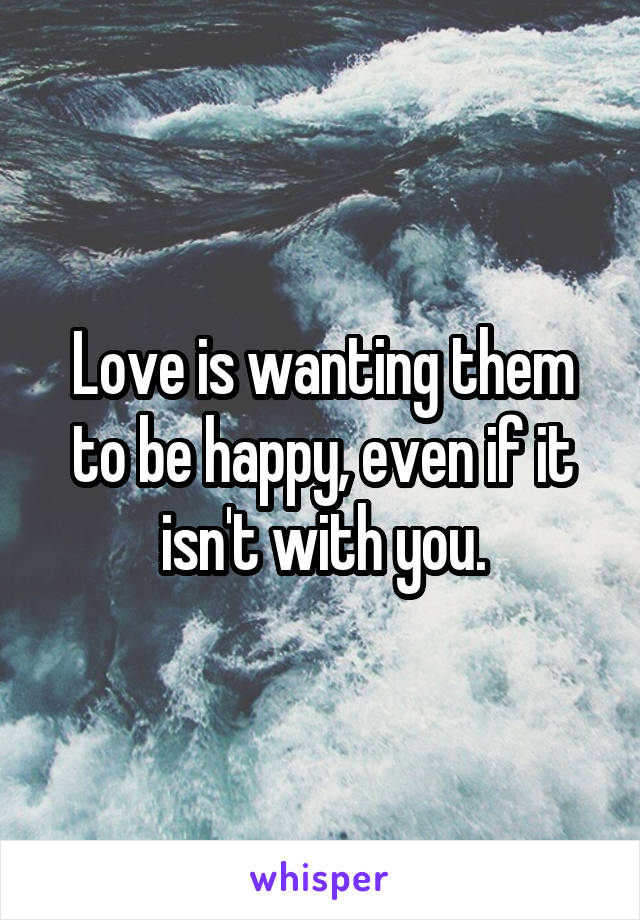 Love is wanting them to be happy, even if it isn't with you.