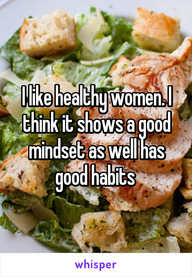 I like healthy women. I think it shows a good mindset as well has good habits 