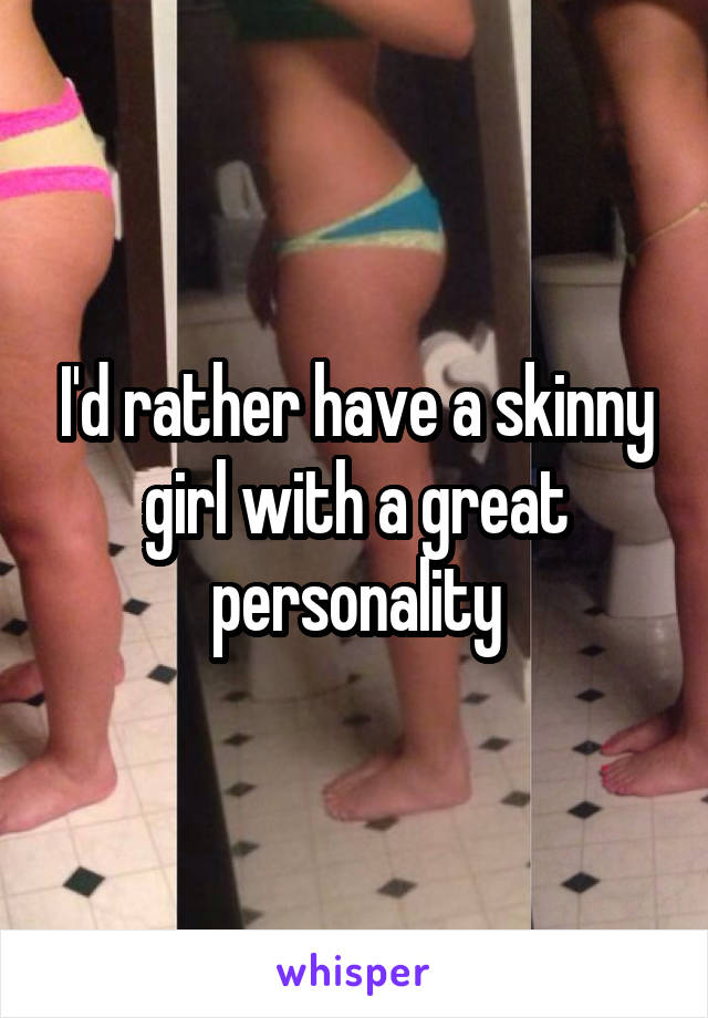 I'd rather have a skinny girl with a great personality