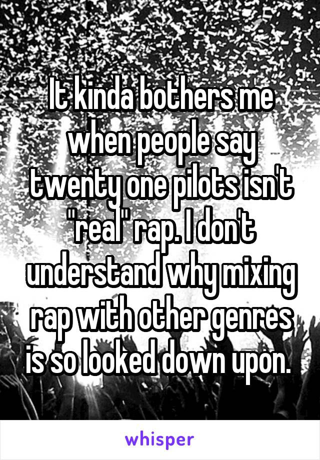 It kinda bothers me when people say twenty one pilots isn't "real" rap. I don't understand why mixing rap with other genres is so looked down upon. 