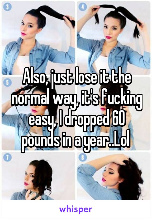 Also, just lose it the normal way, it's fucking easy, I dropped 60 pounds in a year..Lol 