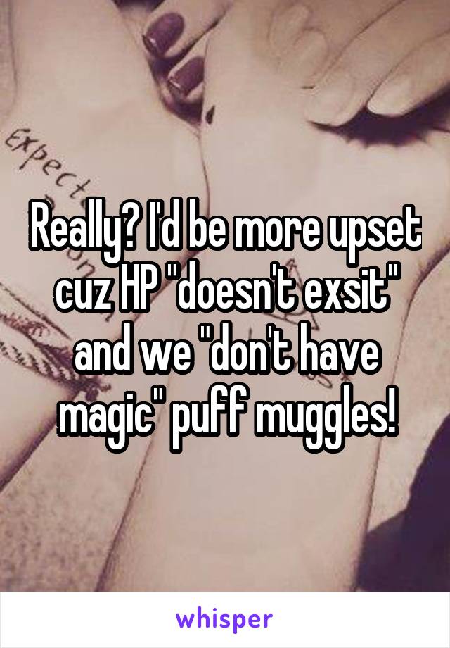 Really? I'd be more upset cuz HP "doesn't exsit" and we "don't have magic" puff muggles!