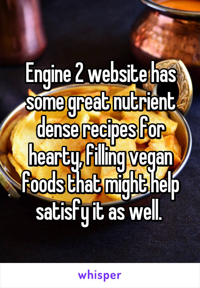 Engine 2 website has some great nutrient dense recipes for hearty, filling vegan foods that might help satisfy it as well. 