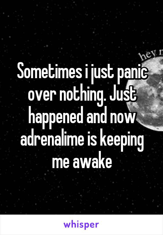 Sometimes i just panic over nothing. Just happened and now adrenalime is keeping me awake