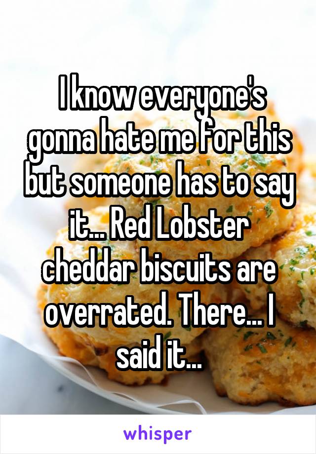  I know everyone's gonna hate me for this but someone has to say it... Red Lobster cheddar biscuits are overrated. There... I said it...