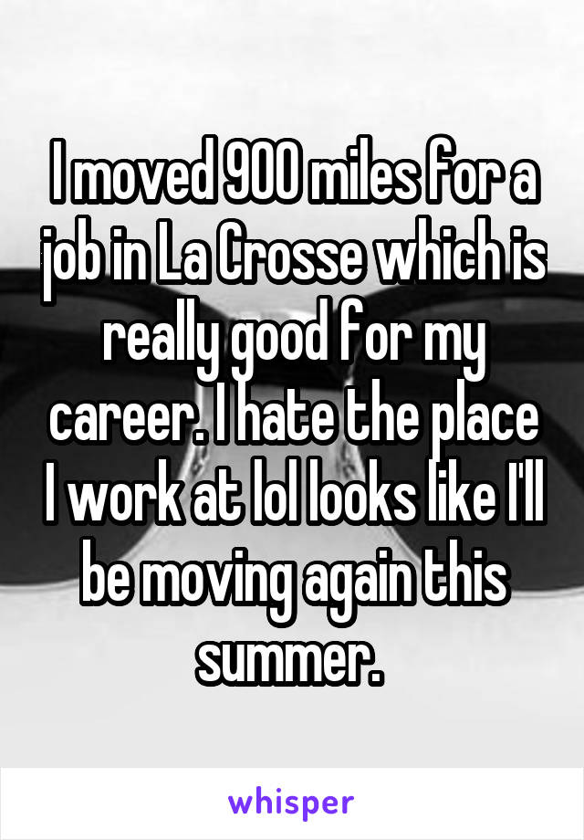 I moved 900 miles for a job in La Crosse which is really good for my career. I hate the place I work at lol looks like I'll be moving again this summer. 