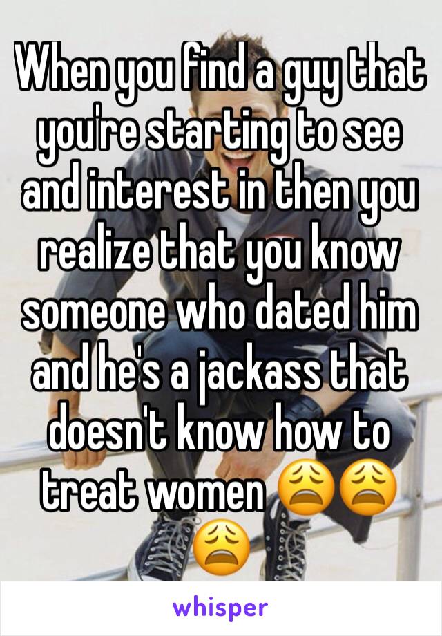 When you find a guy that you're starting to see and interest in then you realize that you know someone who dated him and he's a jackass that doesn't know how to treat women 😩😩😩