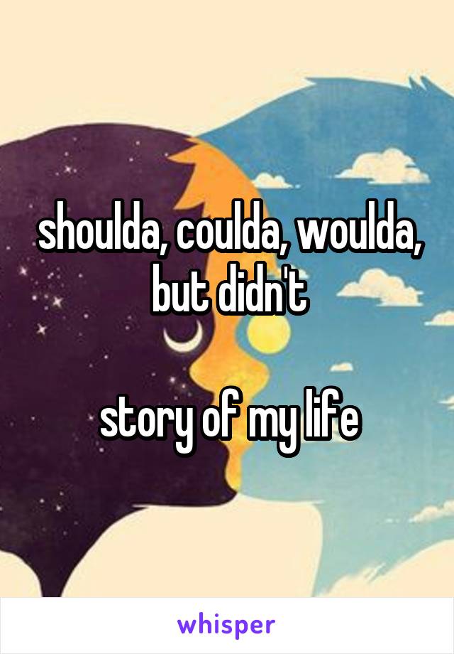 shoulda, coulda, woulda, but didn't

story of my life