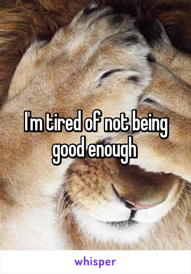 I'm tired of not being good enough 