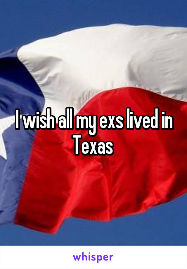 I wish all my exs lived in Texas 