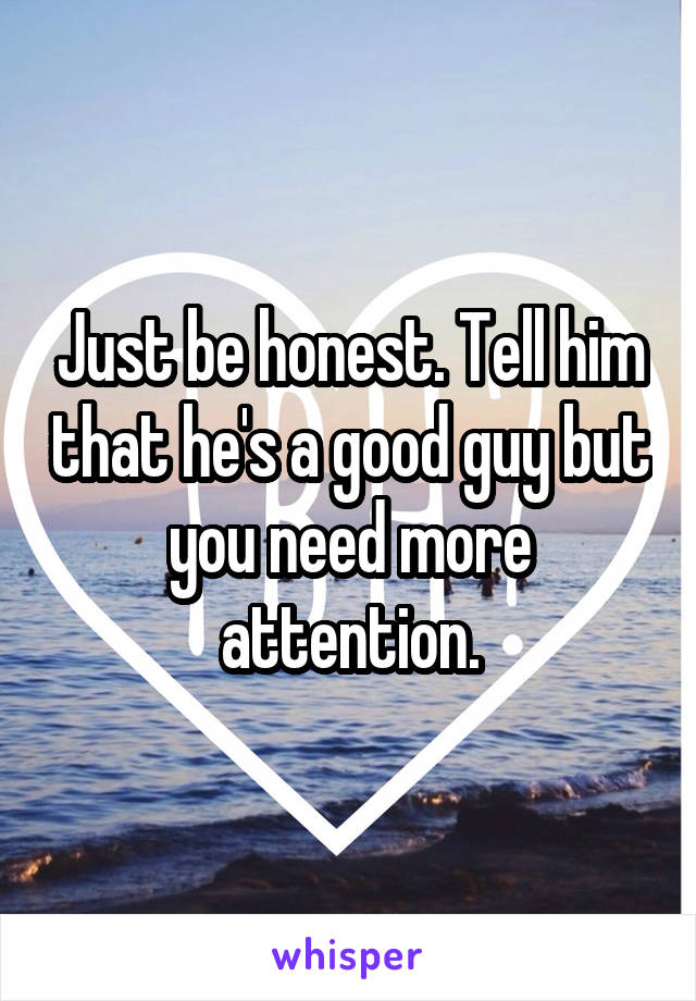 Just be honest. Tell him that he's a good guy but you need more attention.