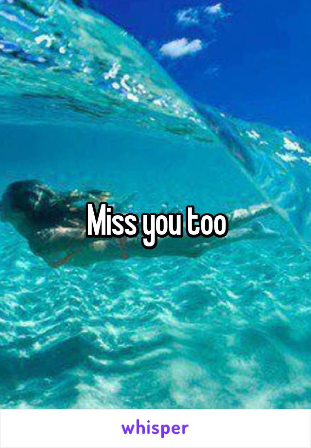 Miss you too