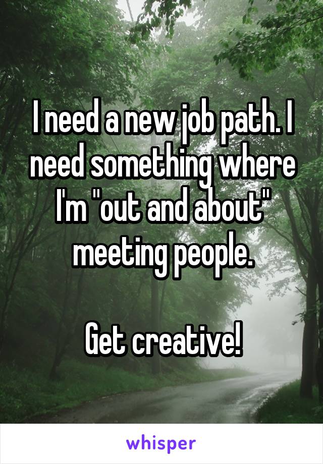 I need a new job path. I need something where I'm "out and about" meeting people.

Get creative!