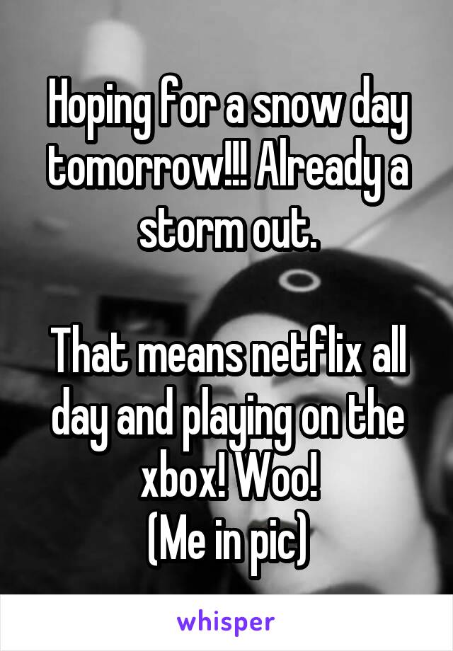 Hoping for a snow day tomorrow!!! Already a storm out.

That means netflix all day and playing on the xbox! Woo!
(Me in pic)