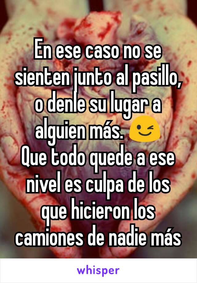 En ese caso no se sienten junto al pasillo, o denle su lugar a alguien más. 😉
Que todo quede a ese nivel es culpa de los que hicieron los camiones de nadie más