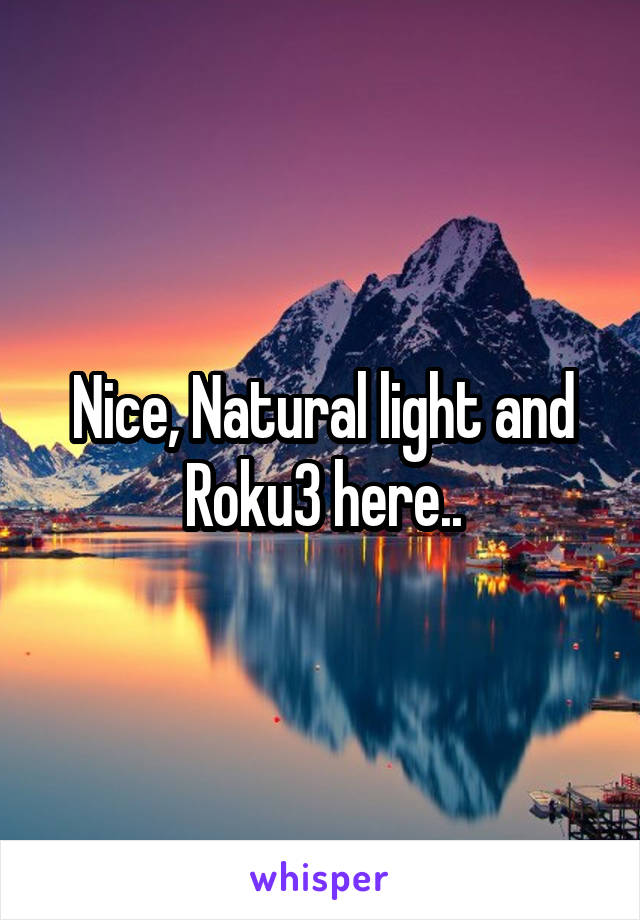 Nice, Natural light and Roku3 here..