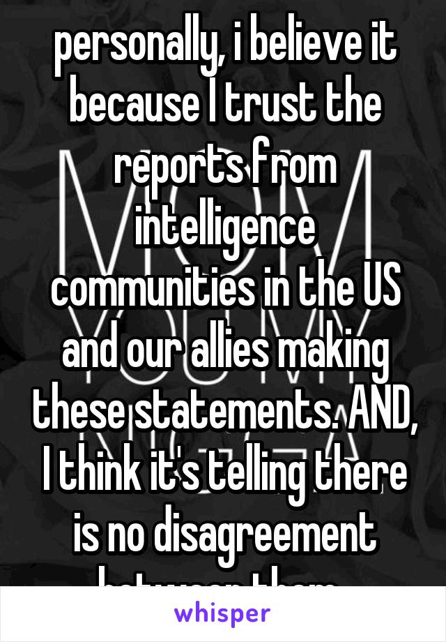 personally, i believe it because I trust the reports from intelligence communities in the US and our allies making these statements. AND, I think it's telling there is no disagreement between them. 