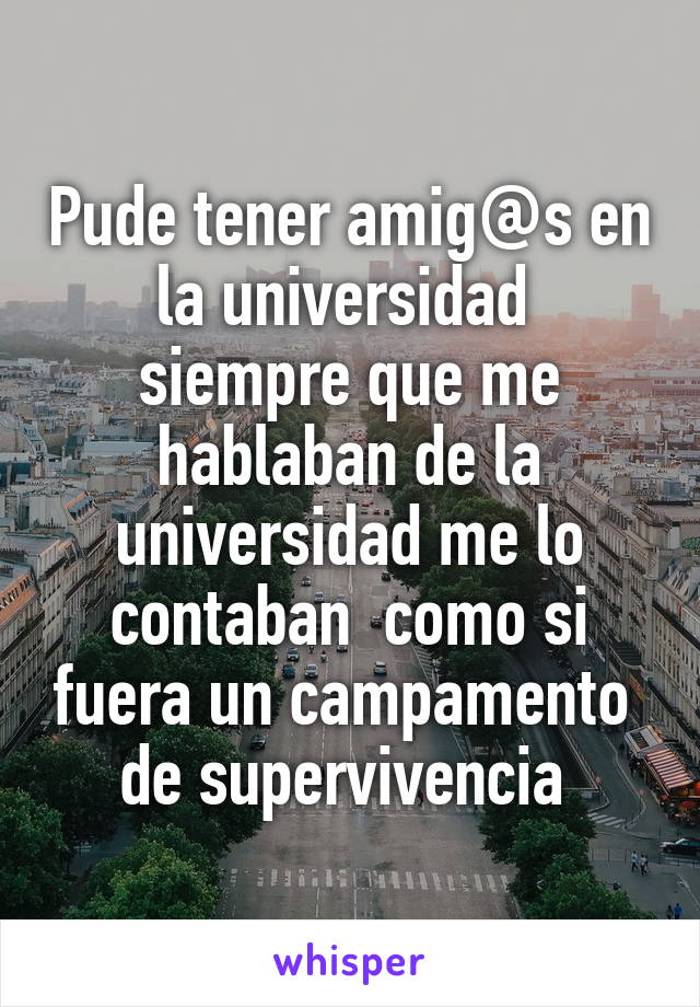 Pude tener amig@s en la universidad  siempre que me hablaban de la universidad me lo contaban  como si fuera un campamento  de supervivencia 