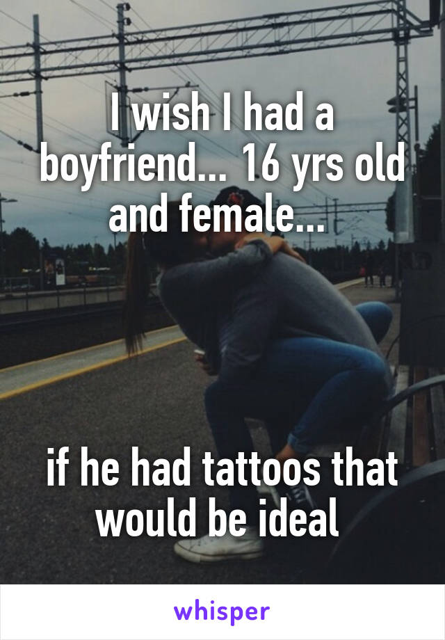 I wish I had a boyfriend... 16 yrs old and female... 




if he had tattoos that would be ideal 