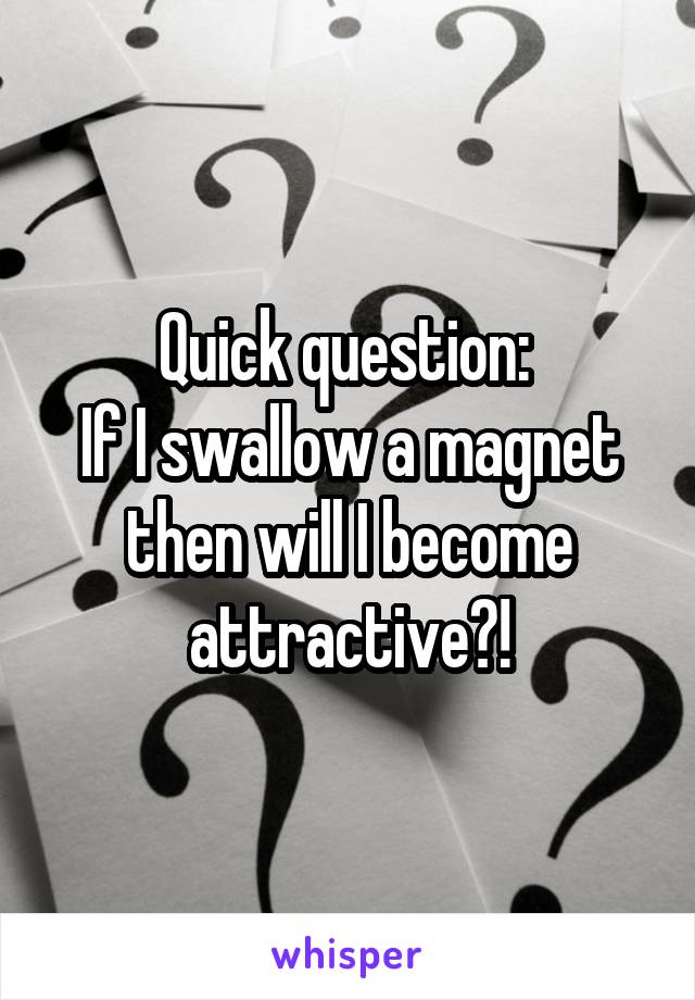 Quick question: 
If I swallow a magnet then will I become attractive?!