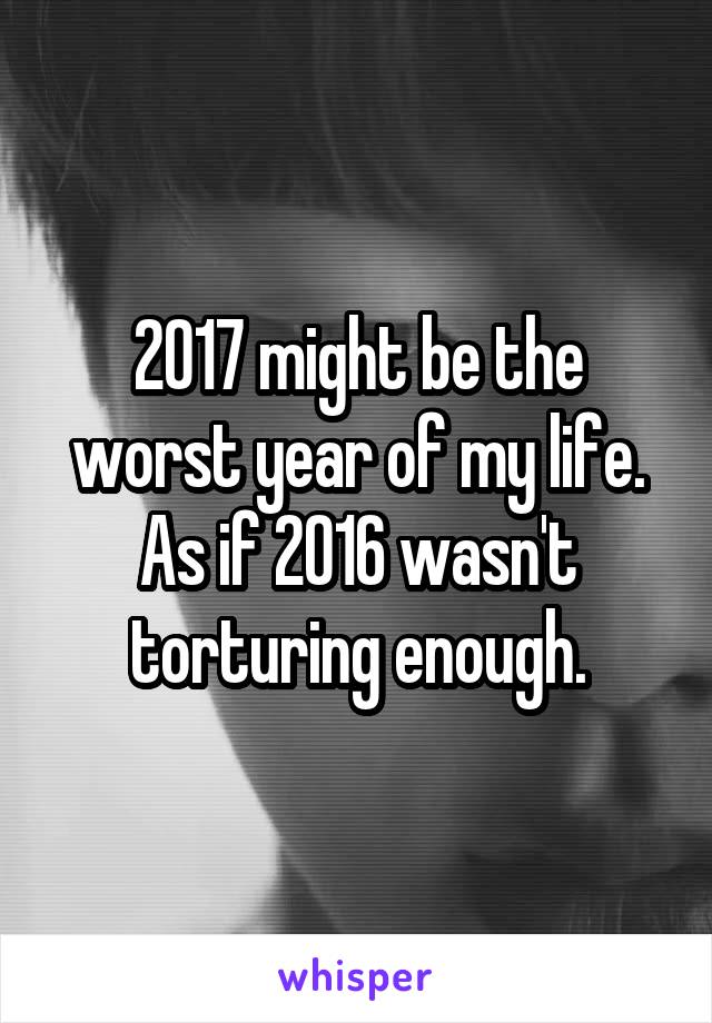 2017 might be the worst year of my life. As if 2016 wasn't torturing enough.