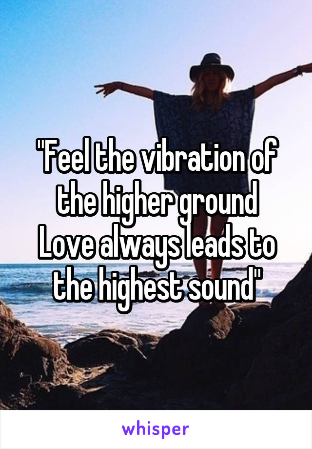 "Feel the vibration of the higher ground
Love always leads to the highest sound"