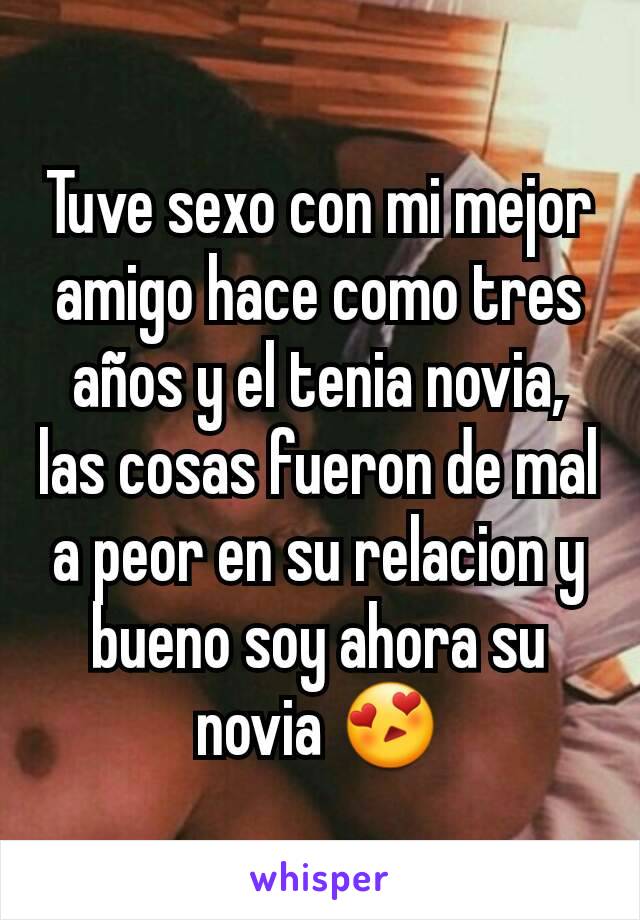 Tuve sexo con mi mejor amigo hace como tres años y el tenia novia, las cosas fueron de mal a peor en su relacion y bueno soy ahora su novia 😍