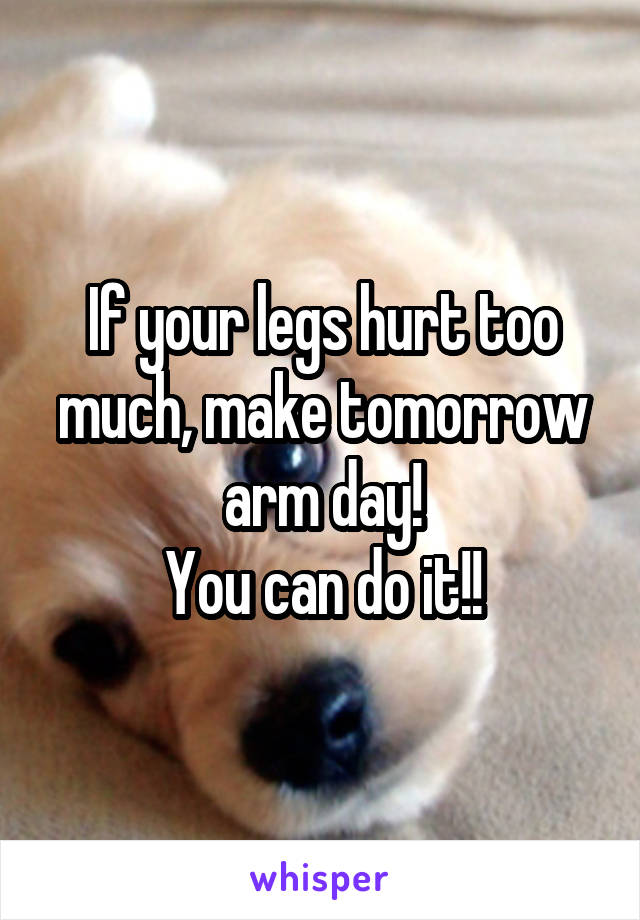 If your legs hurt too much, make tomorrow arm day!
You can do it!!