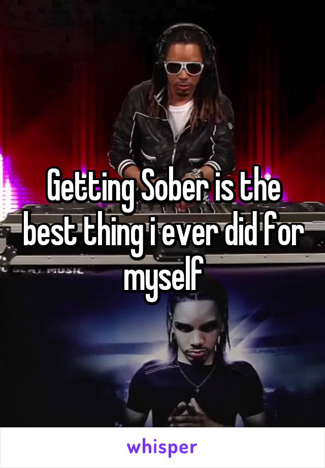 Getting Sober is the best thing i ever did for myself