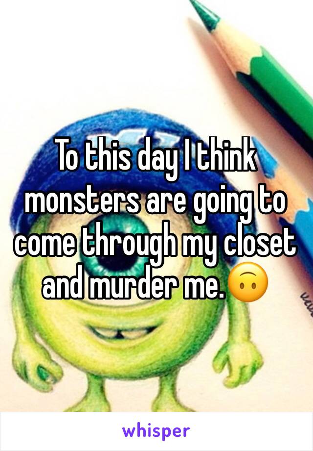 To this day I think monsters are going to come through my closet and murder me.🙃