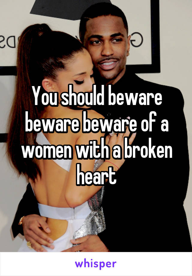 You should beware beware beware of a women with a broken heart