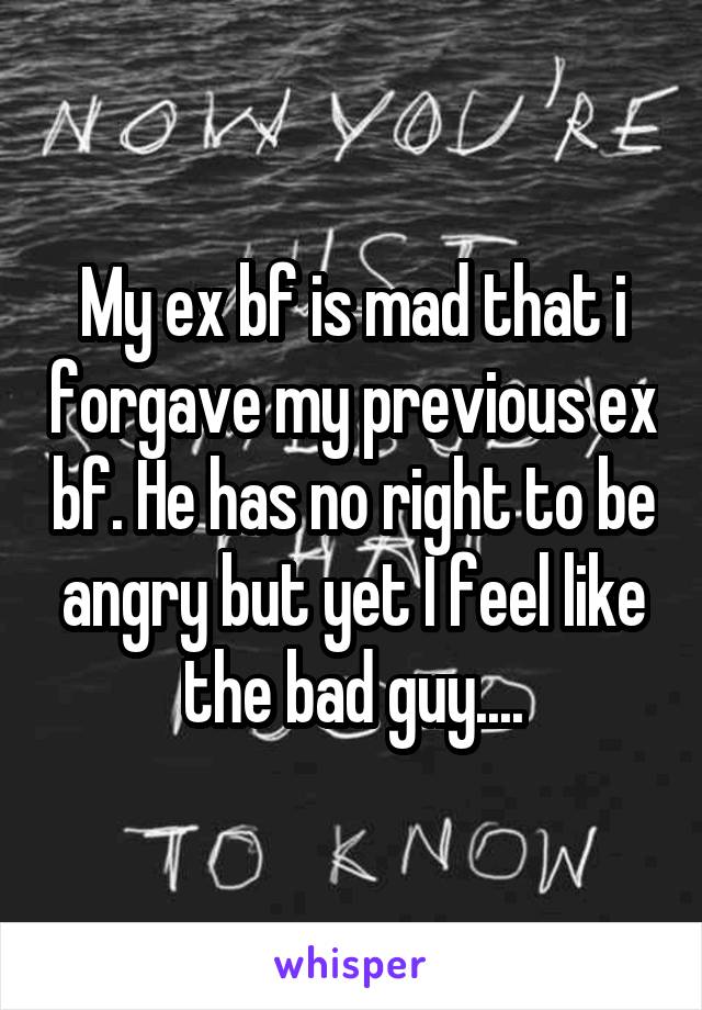 My ex bf is mad that i forgave my previous ex bf. He has no right to be angry but yet I feel like the bad guy....