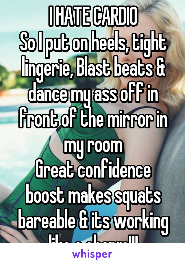 I HATE CARDIO
So I put on heels, tight lingerie, Blast beats & dance my ass off in front of the mirror in my room
Great confidence boost makes squats bareable & its working like a charm!!!