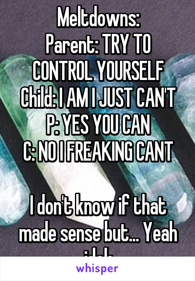 Meltdowns:
Parent: TRY TO CONTROL YOURSELF
Child: I AM I JUST CAN'T
P: YES YOU CAN
C: NO I FREAKING CANT

I don't know if that made sense but... Yeah idek