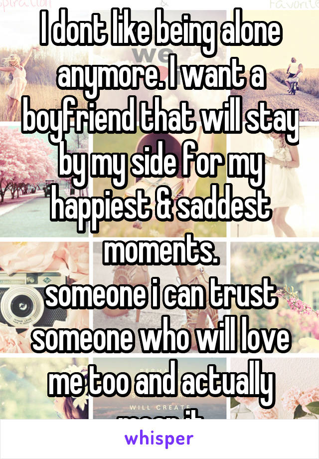 I dont like being alone anymore. I want a boyfriend that will stay by my side for my happiest & saddest moments.
someone i can trust
someone who will love me too and actually mean it