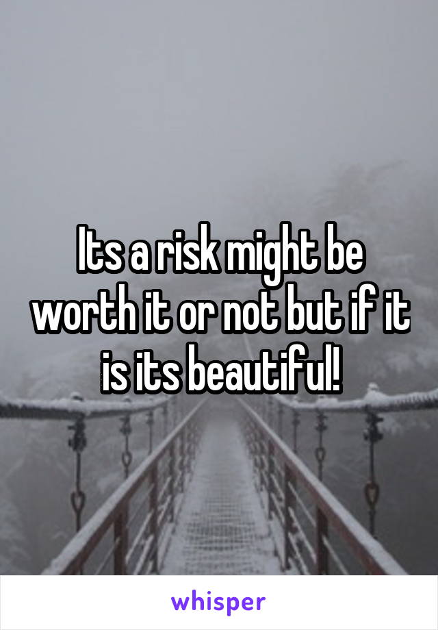 Its a risk might be worth it or not but if it is its beautiful!