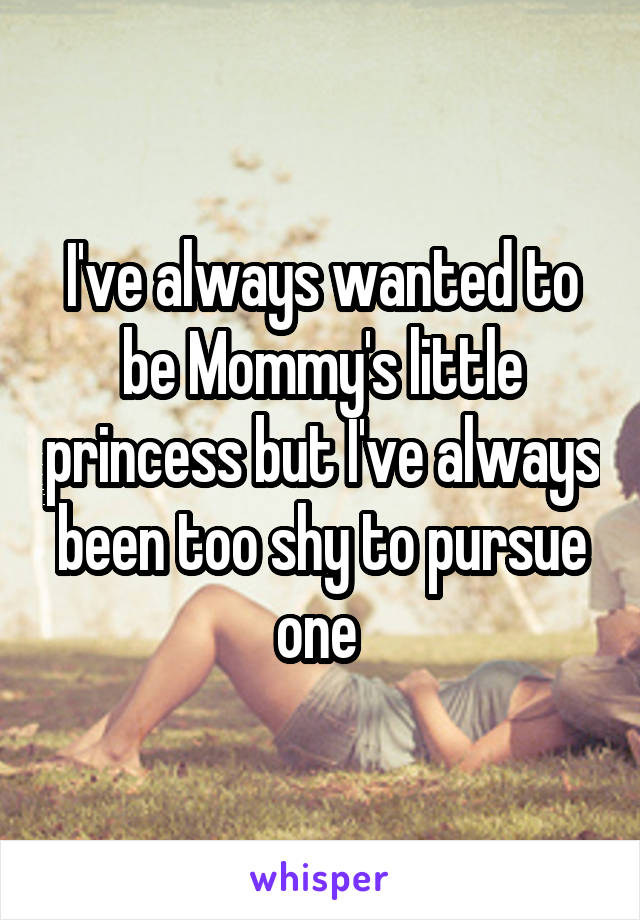 I've always wanted to be Mommy's little princess but I've always been too shy to pursue one 