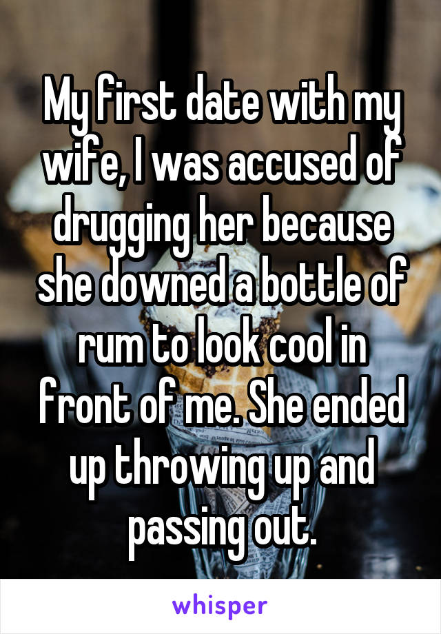 My first date with my wife, I was accused of drugging her because she downed a bottle of rum to look cool in front of me. She ended up throwing up and passing out.