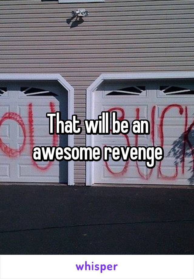 That will be an awesome revenge