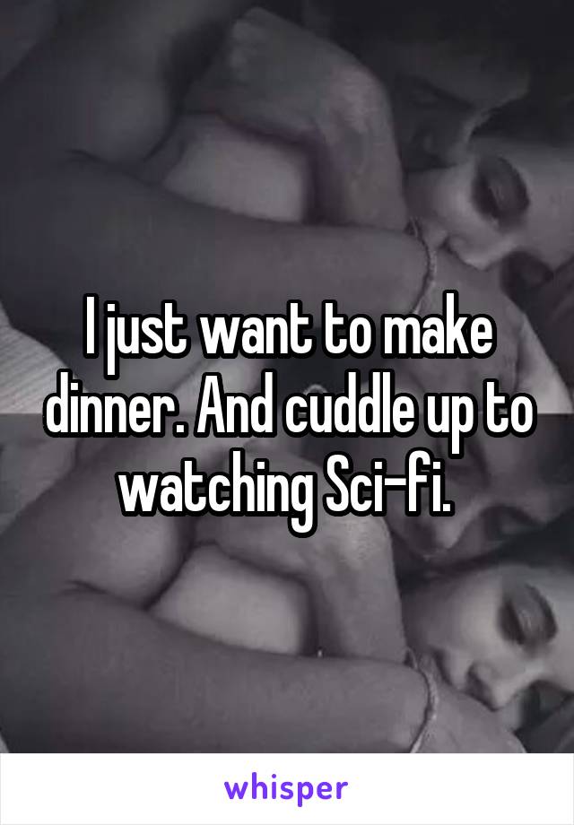 I just want to make dinner. And cuddle up to watching Sci-fi. 