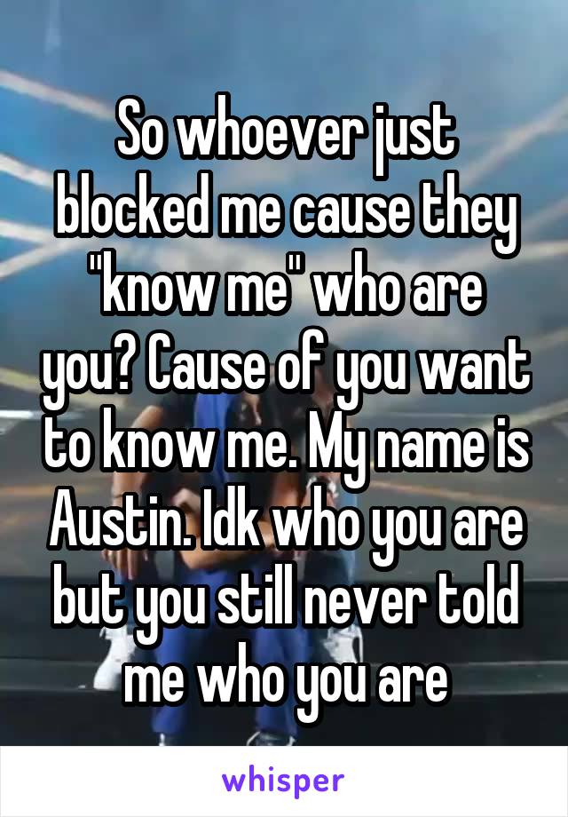 So whoever just blocked me cause they "know me" who are you? Cause of you want to know me. My name is Austin. Idk who you are but you still never told me who you are