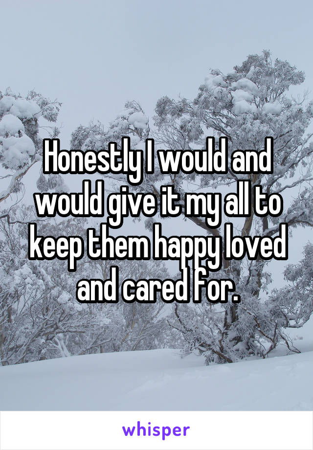 Honestly I would and would give it my all to keep them happy loved and cared for.