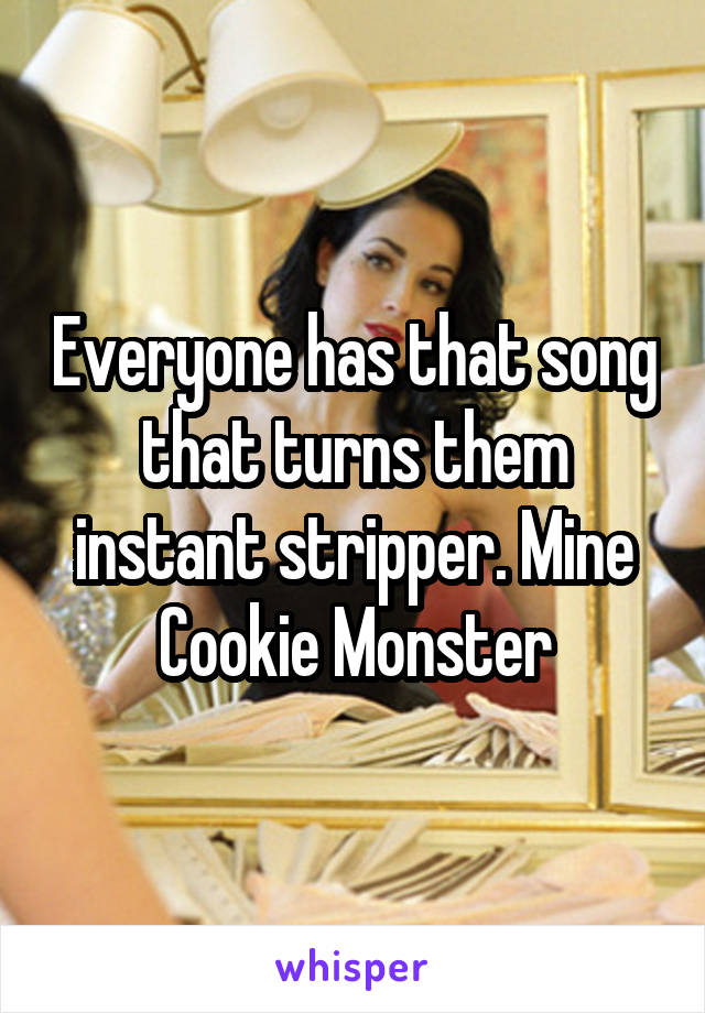 Everyone has that song that turns them instant stripper. Mine Cookie Monster